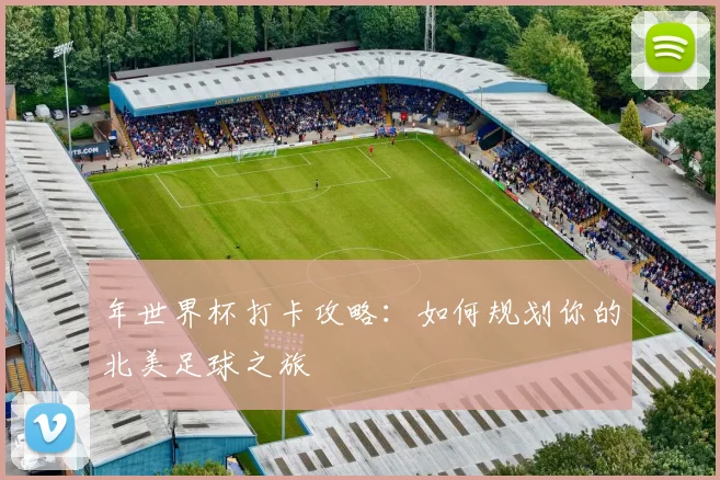 年世界杯打卡攻略：如何规划你的北美足球之旅