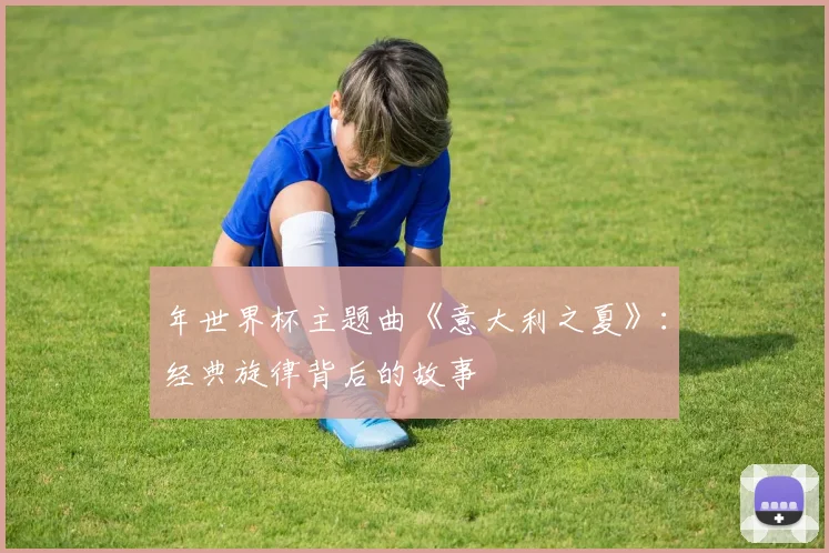 年世界杯主题曲《意大利之夏》:经典旋律背后的故事