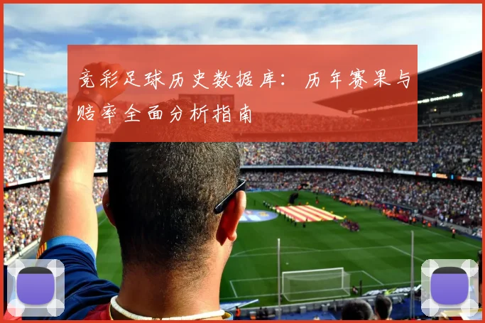 竞彩足球历史数据库:历年赛果与赔率全面分析指南