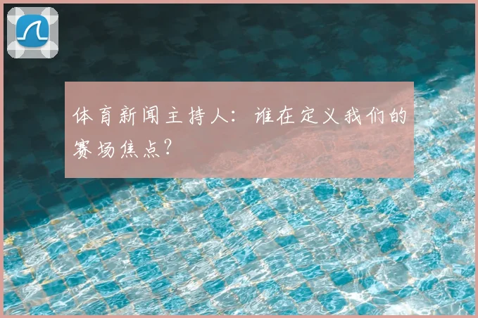 体育新闻主持人:谁在定义我们的赛场焦点?