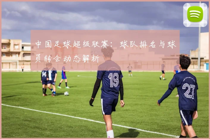 中国足球超级联赛:球队排名与球员转会动态解析