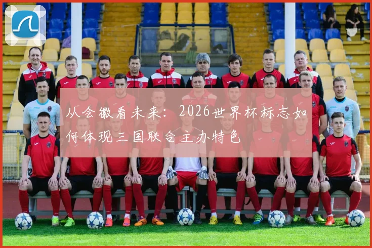 从会徽看未来：2026世界杯标志如何体现三国联合主办特色