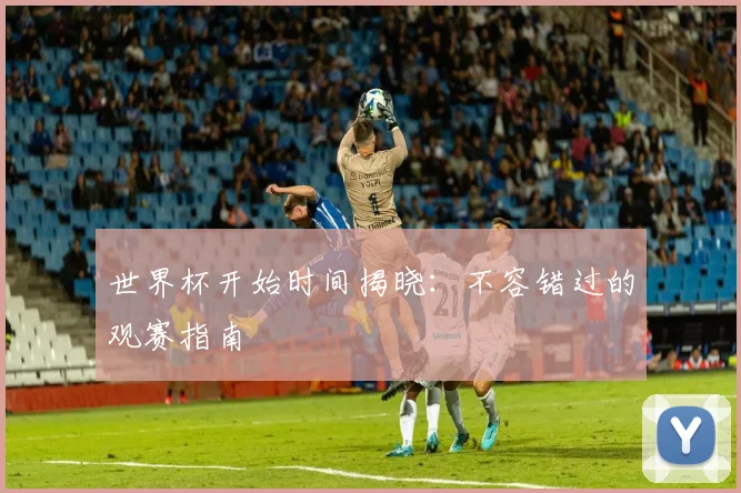 世界杯开始时间揭晓：不容错过的观赛指南
