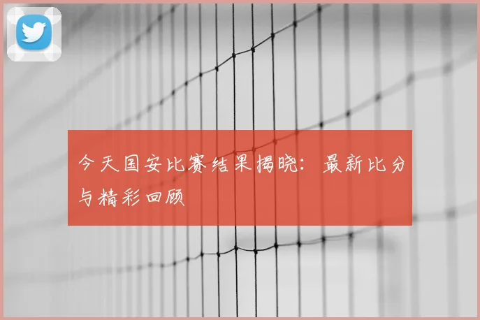 今天国安比赛结果揭晓:最新比分与精彩回顾