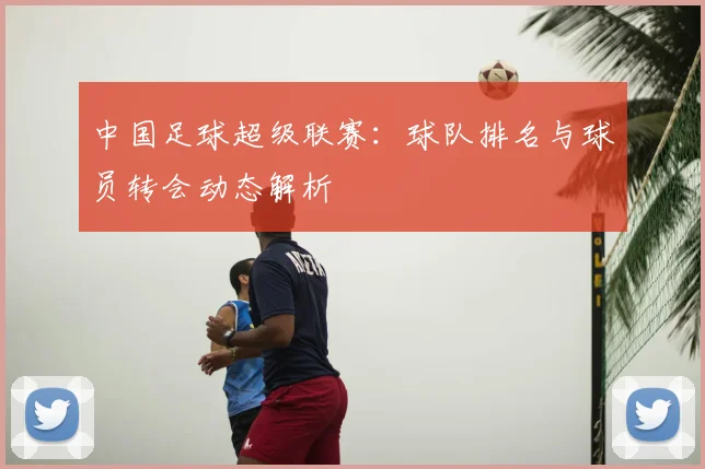 中国足球超级联赛:球队排名与球员转会动态解析