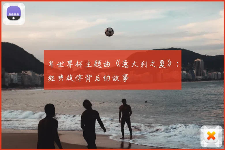 年世界杯主题曲《意大利之夏》:经典旋律背后的故事