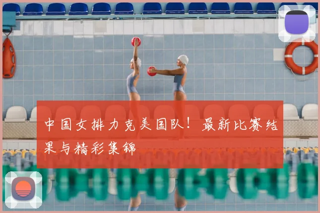 中国女排力克美国队!最新比赛结果与精彩集锦