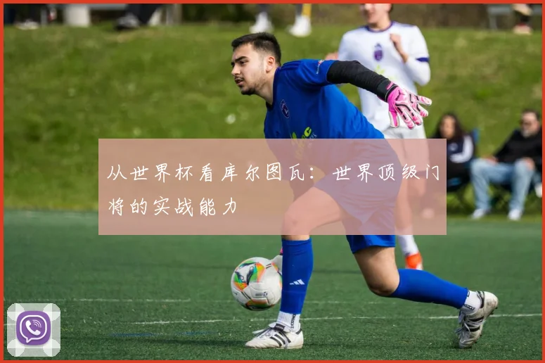 从世界杯看库尔图瓦:世界顶级门将的实战能力