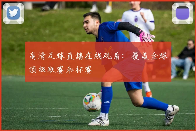 高清足球直播在线观看：覆盖全球顶级联赛和杯赛