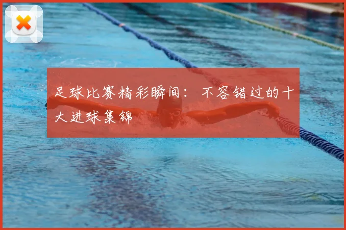 足球比赛精彩瞬间：不容错过的十大进球集锦