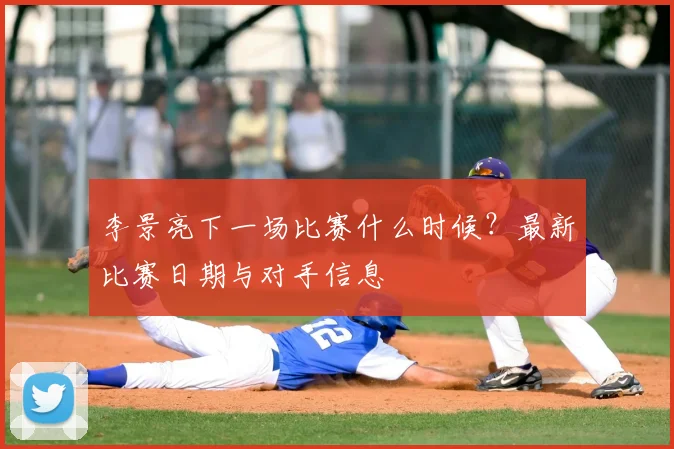 李景亮下一场比赛什么时候?最新比赛日期与对手信息