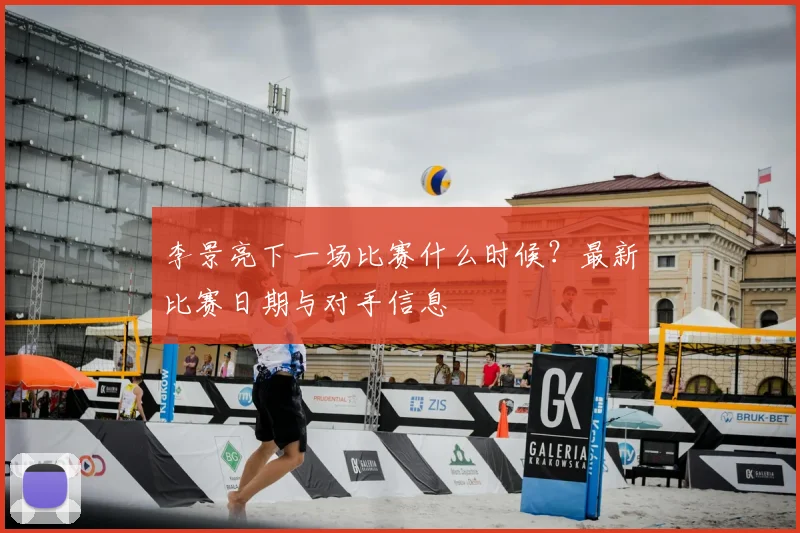 李景亮下一场比赛什么时候?最新比赛日期与对手信息