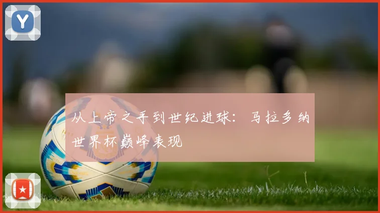 从上帝之手到世纪进球:马拉多纳世界杯巅峰表现