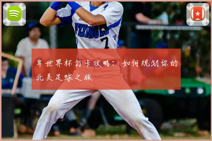 年世界杯打卡攻略：如何规划你的北美足球之旅