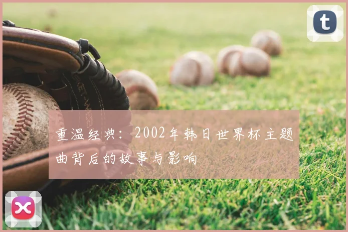 重温经典：2002年韩日世界杯主题曲背后的故事与影响