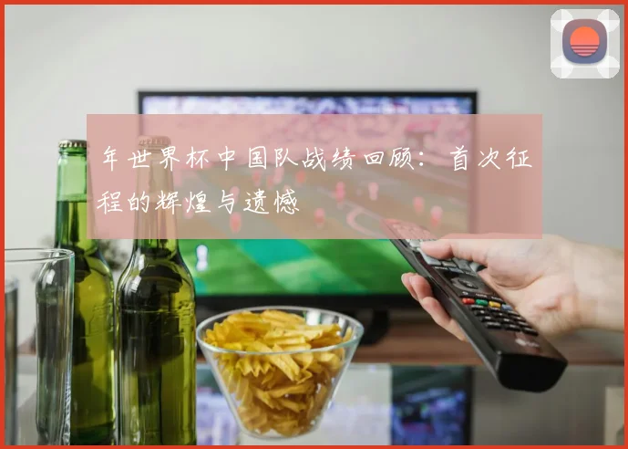 年世界杯中国队战绩回顾:首次征程的辉煌与遗憾